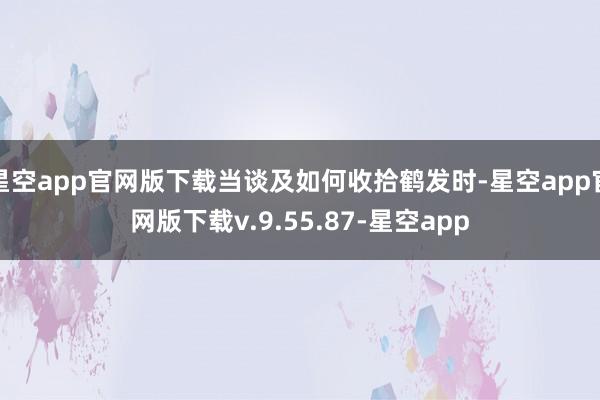 星空app官网版下载当谈及如何收拾鹤发时-星空app官网版下载v.9.55.87-星空app