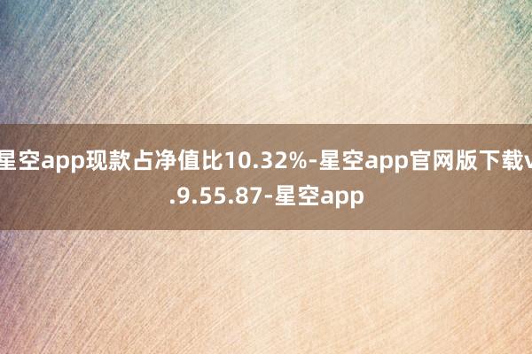 星空app现款占净值比10.32%-星空app官网版下载v.9.55.87-星空app