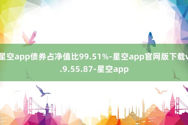 星空app债券占净值比99.51%-星空app官网版下载v.9.55.87-星空app