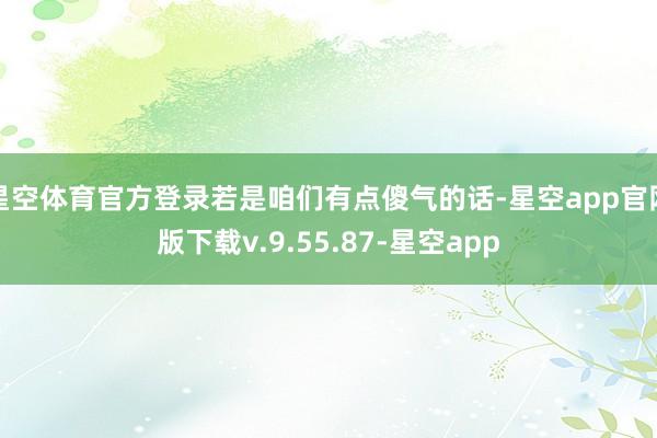 星空体育官方登录若是咱们有点傻气的话-星空app官网版下载v.9.55.87-星空app