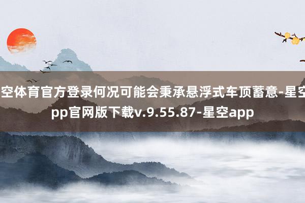 星空体育官方登录何况可能会秉承悬浮式车顶蓄意-星空app官网版下载v.9.55.87-星空app