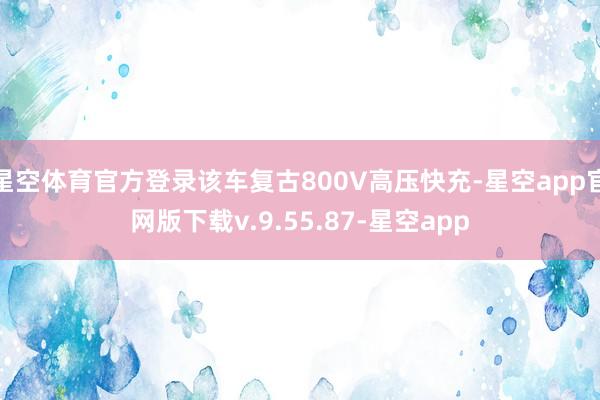 星空体育官方登录该车复古800V高压快充-星空app官网版下载v.9.55.87-星空app