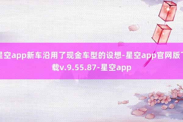 星空app新车沿用了现金车型的设想-星空app官网版下载v.9.55.87-星空app