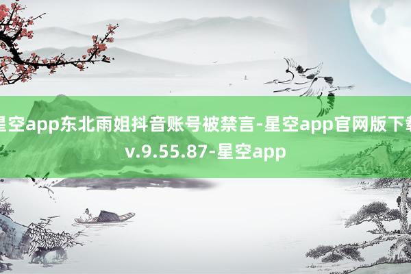 星空app东北雨姐抖音账号被禁言-星空app官网版下载v.9.55.87-星空app