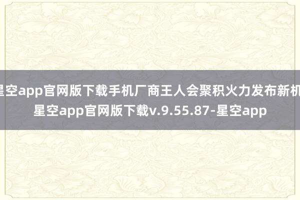 星空app官网版下载手机厂商王人会聚积火力发布新机-星空app官网版下载v.9.55.87-星空app