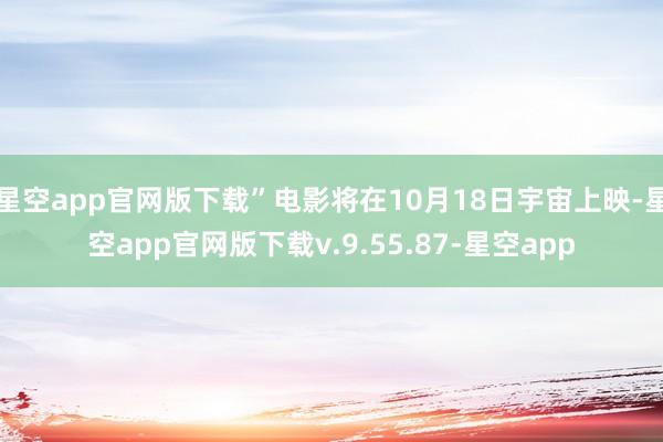 星空app官网版下载”电影将在10月18日宇宙上映-星空app官网版下载v.9.55.87-星空app