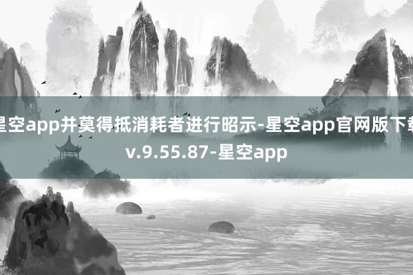 星空app并莫得抵消耗者进行昭示-星空app官网版下载v.9.55.87-星空app