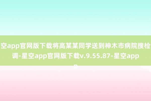 星空app官网版下载将高某某同学送到神木市病院搜检协调-星空app官网版下载v.9.55.87-星空app