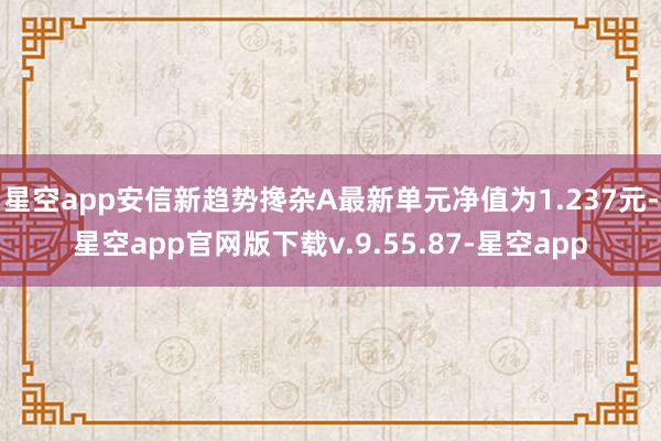 星空app安信新趋势搀杂A最新单元净值为1.237元-星空app官网版下载v.9.55.87-星空app