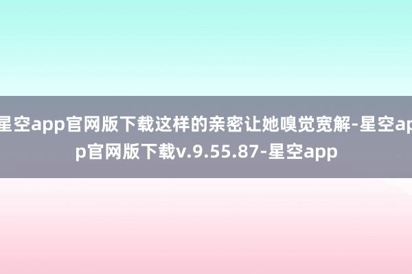 星空app官网版下载这样的亲密让她嗅觉宽解-星空app官网版下载v.9.55.87-星空app