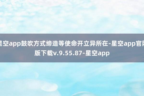 星空app鼓吹方式缔造等使命开立异所在-星空app官网版下载v.9.55.87-星空app