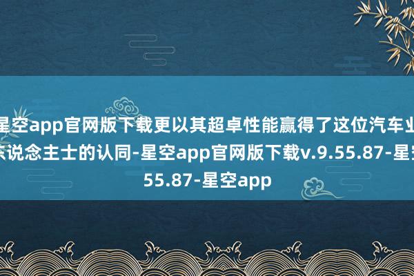 星空app官网版下载更以其超卓性能赢得了这位汽车业资深东说念主士的认同-星空app官网版下载v.9.55.87-星空app