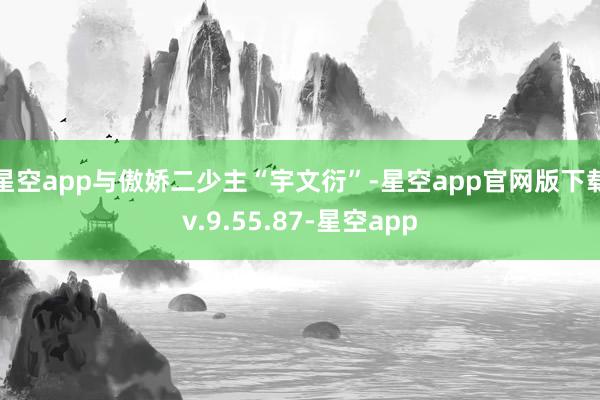 星空app与傲娇二少主“宇文衍”-星空app官网版下载v.9.55.87-星空app