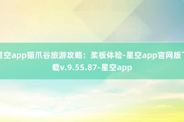 星空app猫爪谷旅游攻略：桨板体验-星空app官网版下载v.9.55.87-星空app