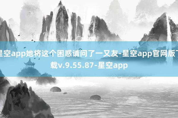 星空app她将这个困惑请问了一又友-星空app官网版下载v.9.55.87-星空app