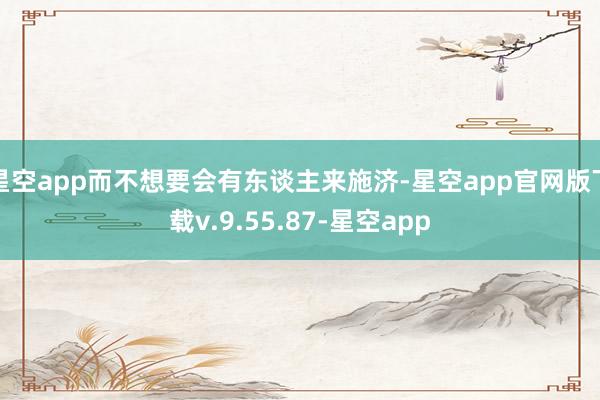 星空app而不想要会有东谈主来施济-星空app官网版下载v.9.55.87-星空app