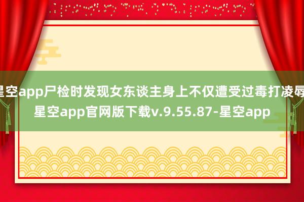 星空app尸检时发现女东谈主身上不仅遭受过毒打凌辱-星空app官网版下载v.9.55.87-星空app