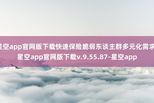 星空app官网版下载快速保险脆弱东谈主群多元化需求-星空app官网版下载v.9.55.87-星空app