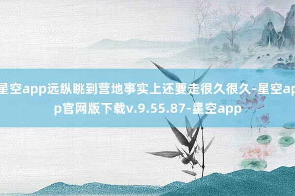 星空app远纵眺到营地事实上还要走很久很久-星空app官网版下载v.9.55.87-星空app