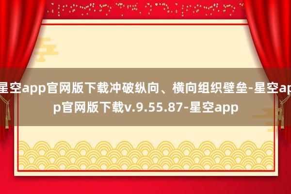 星空app官网版下载冲破纵向、横向组织壁垒-星空app官网版下载v.9.55.87-星空app