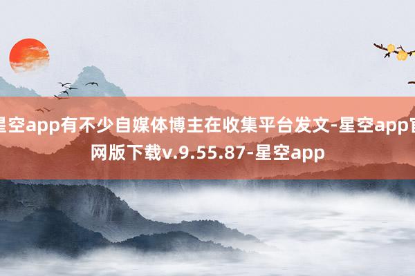 星空app有不少自媒体博主在收集平台发文-星空app官网版下载v.9.55.87-星空app