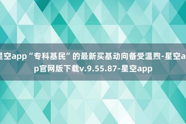 星空app“专科基民”的最新买基动向备受温煦-星空app官网版下载v.9.55.87-星空app