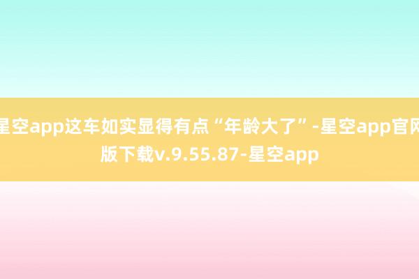 星空app这车如实显得有点“年龄大了”-星空app官网版下载v.9.55.87-星空app