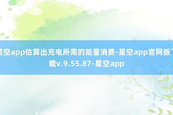 星空app估算出充电所需的能量消费-星空app官网版下载v.9.55.87-星空app