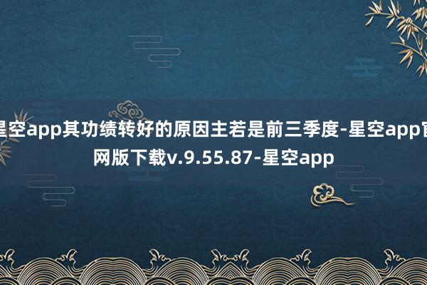 星空app其功绩转好的原因主若是前三季度-星空app官网版下载v.9.55.87-星空app