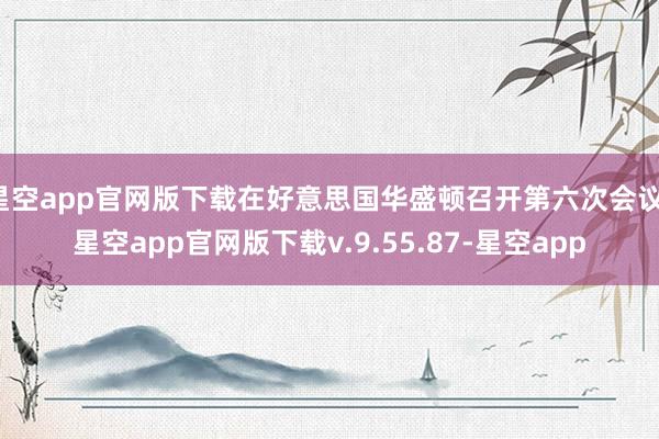 星空app官网版下载在好意思国华盛顿召开第六次会议-星空app官网版下载v.9.55.87-星空app