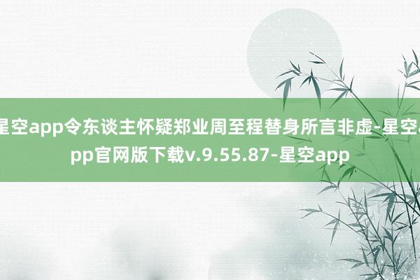 星空app令东谈主怀疑郑业周至程替身所言非虚-星空app官网版下载v.9.55.87-星空app