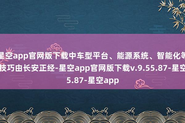 星空app官网版下载中车型平台、能源系统、智能化等中枢技巧由长安正经-星空app官网版下载v.9.55.87-星空app