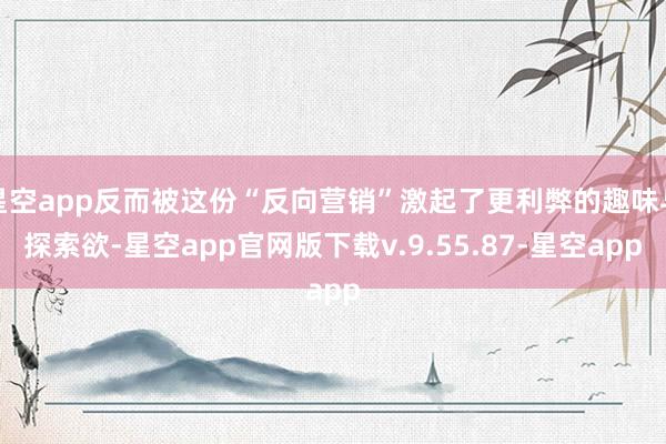 星空app反而被这份“反向营销”激起了更利弊的趣味与探索欲-星空app官网版下载v.9.55.87-星空app