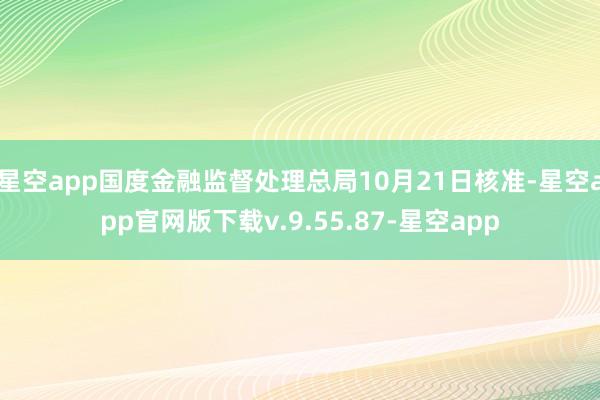 星空app国度金融监督处理总局10月21日核准-星空app官网版下载v.9.55.87-星空app