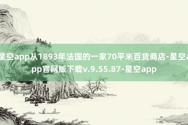 星空app从1893年法国的一家70平米百货商店-星空app官网版下载v.9.55.87-星空app