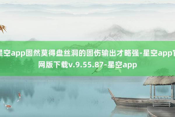 星空app固然莫得盘丝洞的固伤输出才略强-星空app官网版下载v.9.55.87-星空app