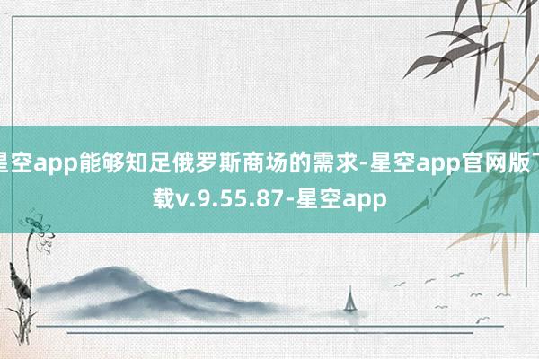 星空app能够知足俄罗斯商场的需求-星空app官网版下载v.9.55.87-星空app