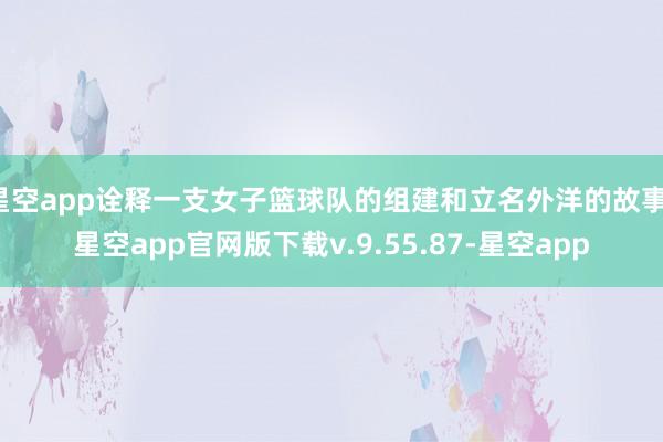 星空app诠释一支女子篮球队的组建和立名外洋的故事-星空app官网版下载v.9.55.87-星空app