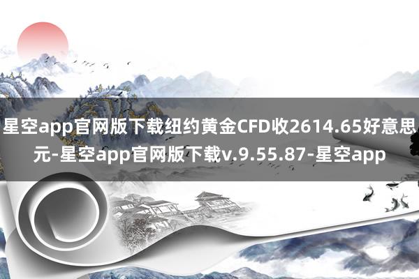 星空app官网版下载纽约黄金CFD收2614.65好意思元-星空app官网版下载v.9.55.87-星空app