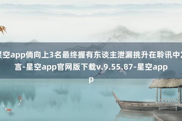 星空app倘向上3名最终握有东谈主泄漏挑升在聆讯中发言-星空app官网版下载v.9.55.87-星空app