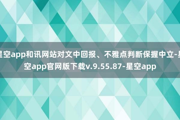 星空app和讯网站对文中回报、不雅点判断保握中立-星空app官网版下载v.9.55.87-星空app