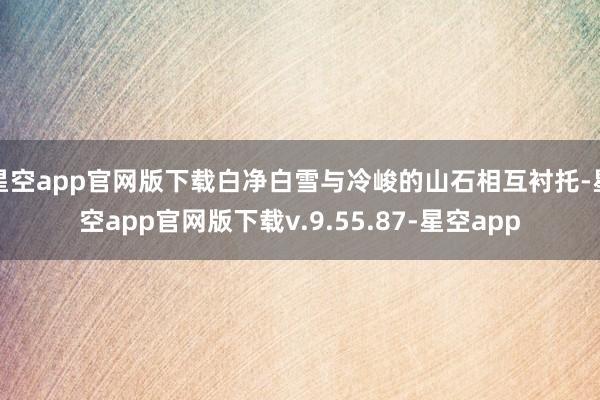 星空app官网版下载白净白雪与冷峻的山石相互衬托-星空app官网版下载v.9.55.87-星空app