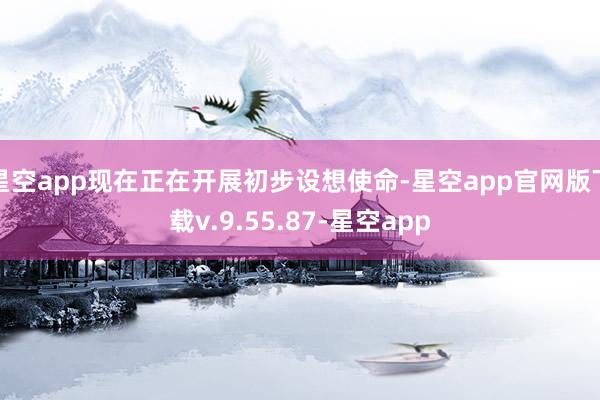 星空app现在正在开展初步设想使命-星空app官网版下载v.9.55.87-星空app