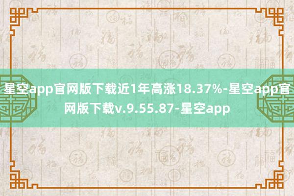 星空app官网版下载近1年高涨18.37%-星空app官网版下载v.9.55.87-星空app