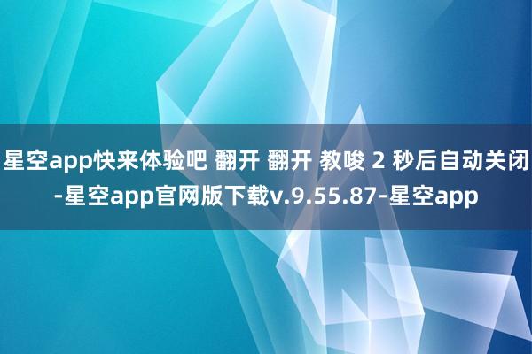 星空app快来体验吧 翻开 翻开 教唆 2 秒后自动关闭-星空app官网版下载v.9.55.87-星空app