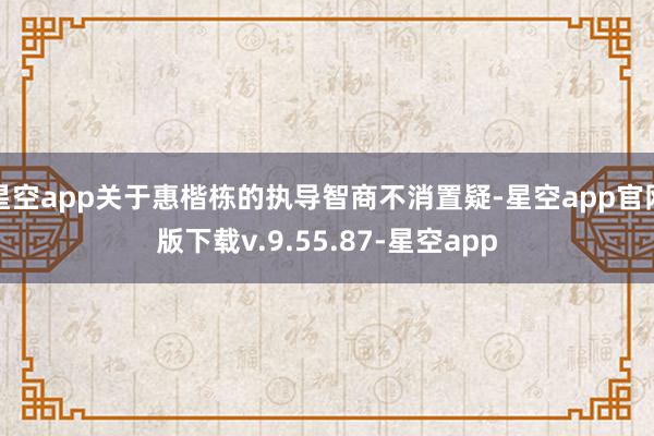 星空app关于惠楷栋的执导智商不消置疑-星空app官网版下载v.9.55.87-星空app