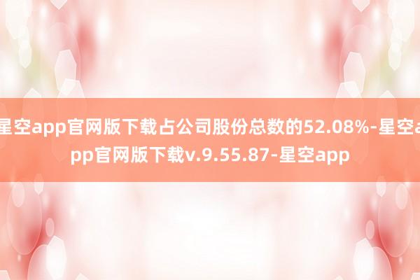 星空app官网版下载占公司股份总数的52.08%-星空app官网版下载v.9.55.87-星空app