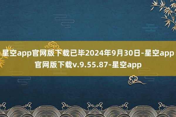 星空app官网版下载已毕2024年9月30日-星空app官网版下载v.9.55.87-星空app