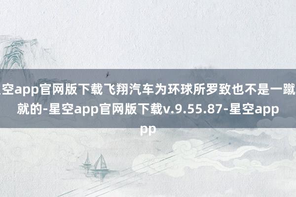 星空app官网版下载飞翔汽车为环球所罗致也不是一蹴而就的-星空app官网版下载v.9.55.87-星空app