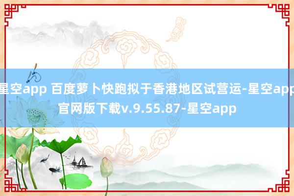 星空app 百度萝卜快跑拟于香港地区试营运-星空app官网版下载v.9.55.87-星空app